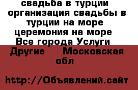 свадьба в турции, организация свадьбы в турции на море, церемония на море - Все города Услуги » Другие   . Московская обл.